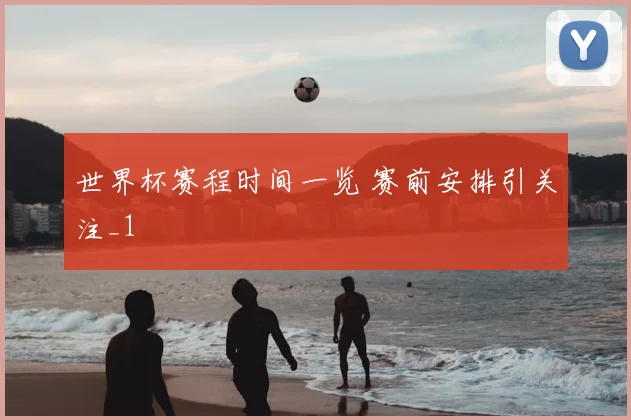世界杯赛程时间一览 赛前安排引关注_1