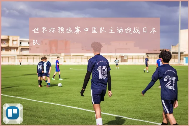 世界杯预选赛中国队主场迎战日本队
