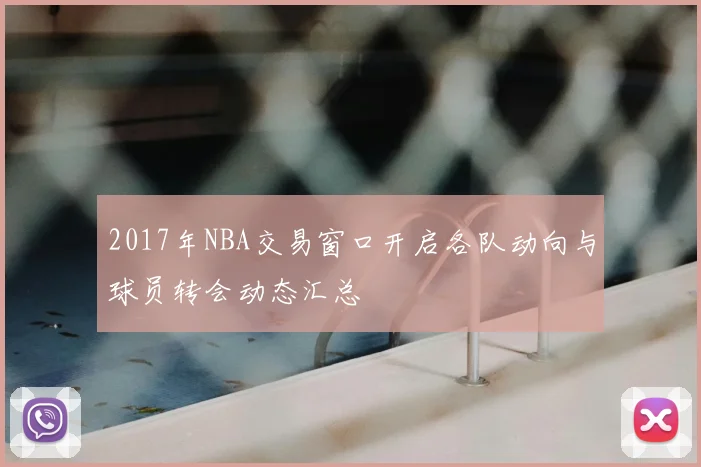 2017年NBA交易窗口开启各队动向与球员转会动态汇总