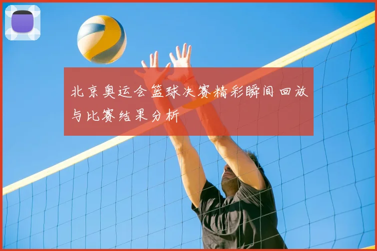 北京奥运会篮球决赛精彩瞬间回放与比赛结果分析