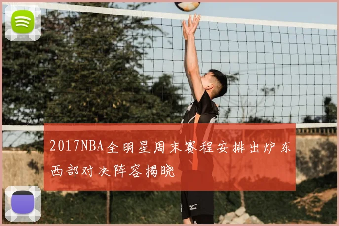 2017NBA全明星周末赛程安排出炉东西部对决阵容揭晓