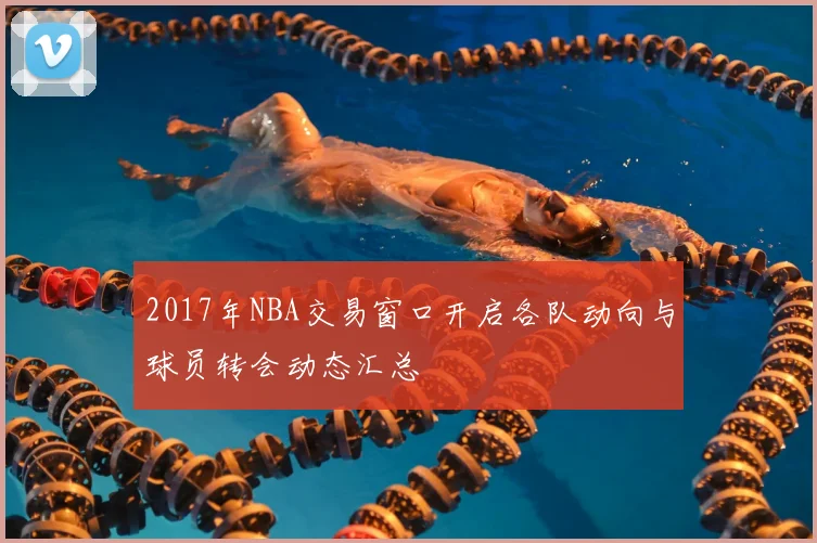 2017年NBA交易窗口开启各队动向与球员转会动态汇总