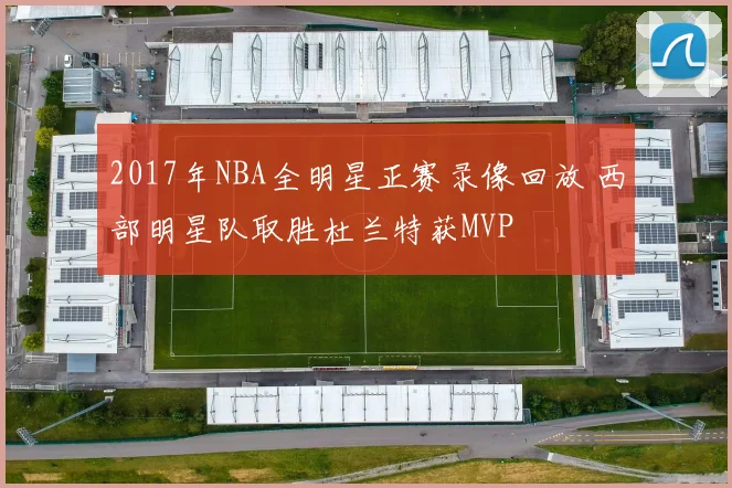 2017年NBA全明星正赛录像回放 西部明星队取胜杜兰特获MVP
